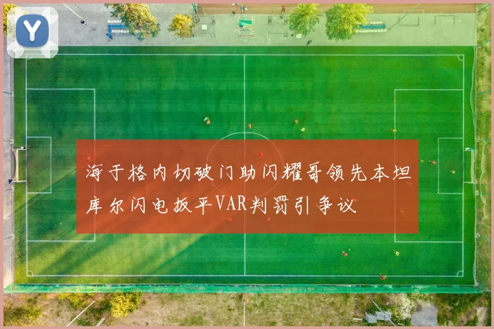 海于格内切破门助闪耀哥领先本坦库尔闪电扳平VAR判罚引争议