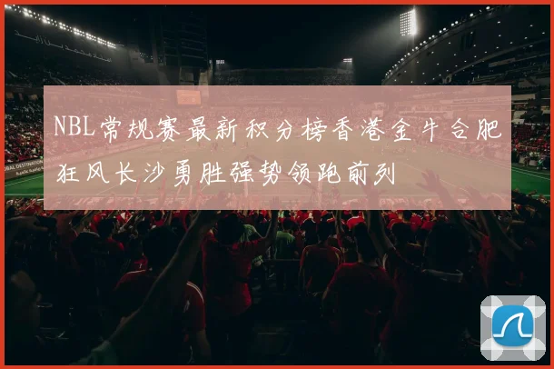 NBL常规赛最新积分榜香港金牛合肥狂风长沙勇胜强势领跑前列