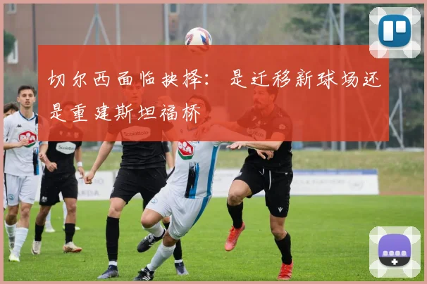 切尔西面临抉择：是迁移新球场还是重建斯坦福桥