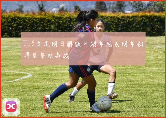 U16国足明日解散计划年底或明年初再度集结备战