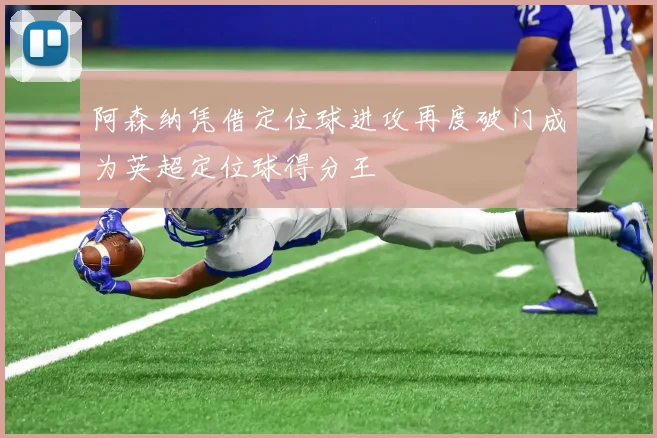 阿森纳凭借定位球进攻再度破门成为英超定位球得分王