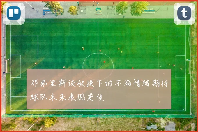 邓弗里斯谈被换下的不满情绪期待球队未来表现更佳