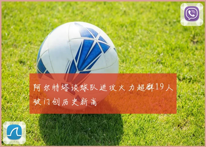 阿尔特塔谈球队进攻火力超群19人破门创历史新高