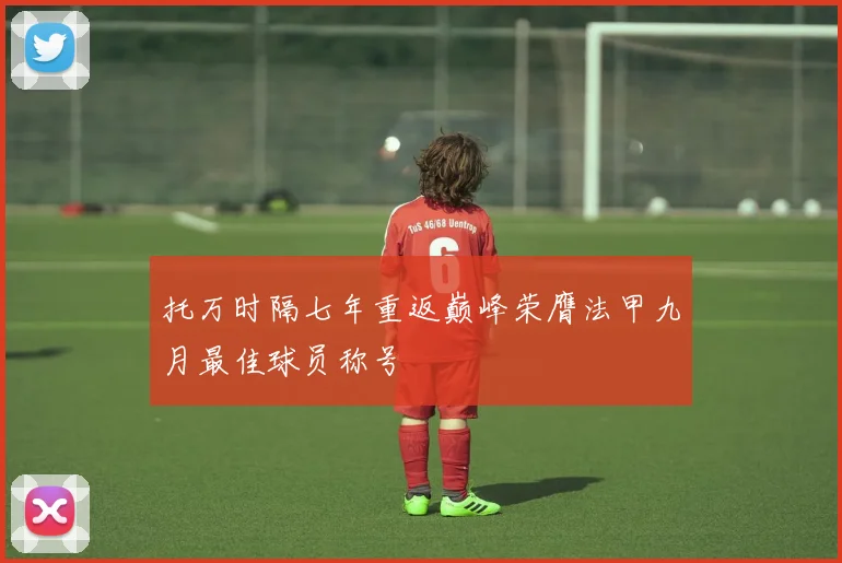 托万时隔七年重返巅峰荣膺法甲九月最佳球员称号