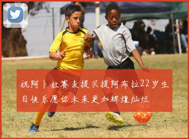祝阿卜杜赛麦提买提阿布拉22岁生日快乐愿你未来更加辉煌灿烂