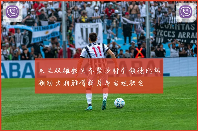 米兰双雄教头齐聚沙特引领德比热潮助力利雅得新月与吉达联合