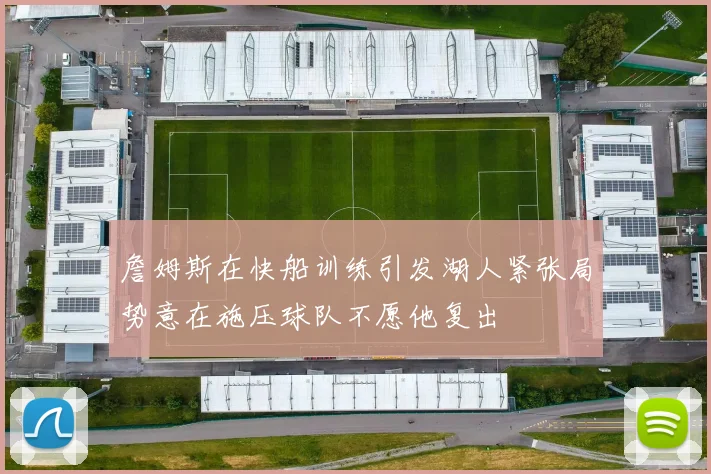 詹姆斯在快船训练引发湖人紧张局势意在施压球队不愿他复出