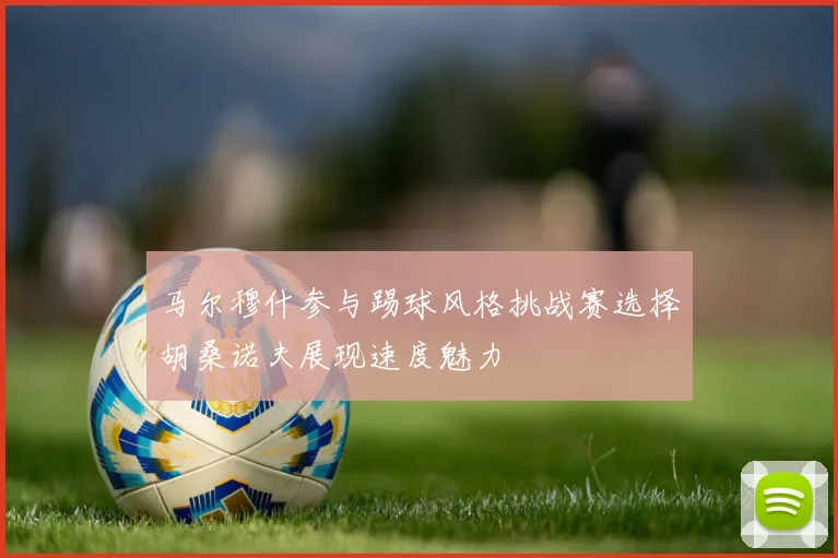 马尔穆什参与踢球风格挑战赛选择胡桑诺夫展现速度魅力