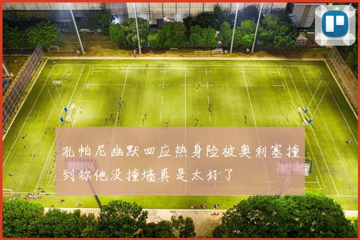 孔帕尼幽默回应热身险被奥利塞撞到称他没撞墙真是太好了