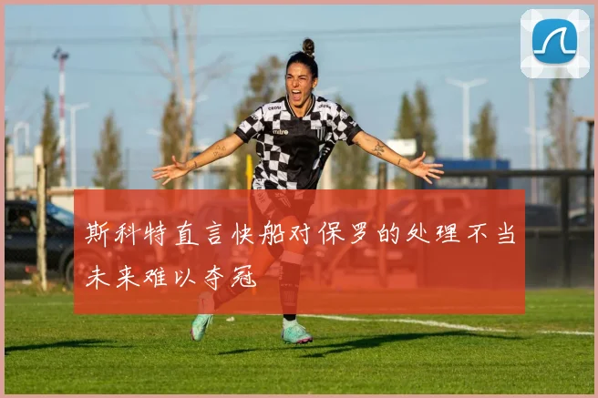 斯科特直言快船对保罗的处理不当未来难以夺冠