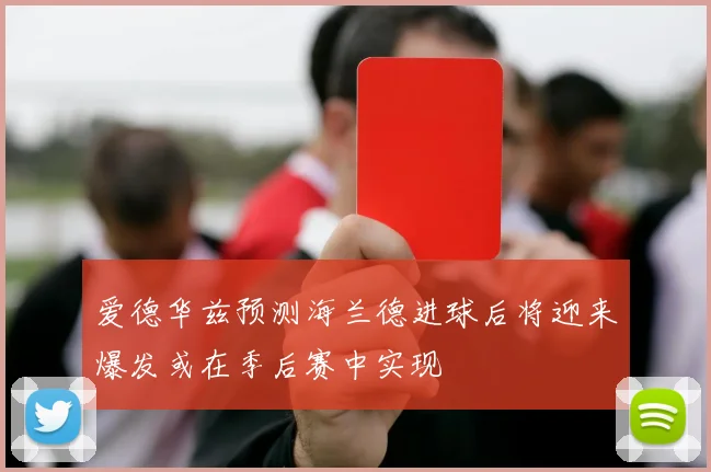 爱德华兹预测海兰德进球后将迎来爆发或在季后赛中实现