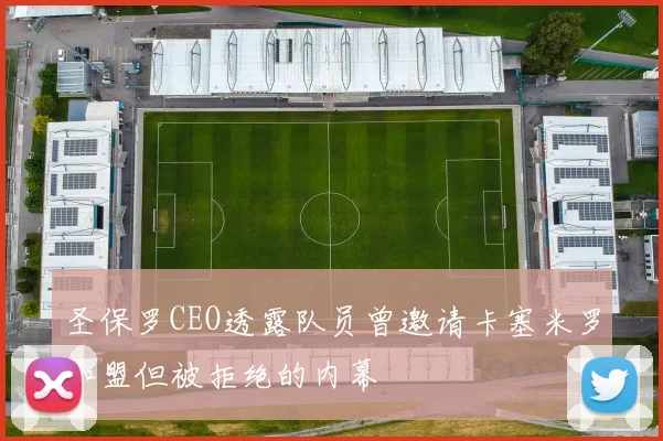 圣保罗CEO透露队员曾邀请卡塞米罗加盟但被拒绝的内幕