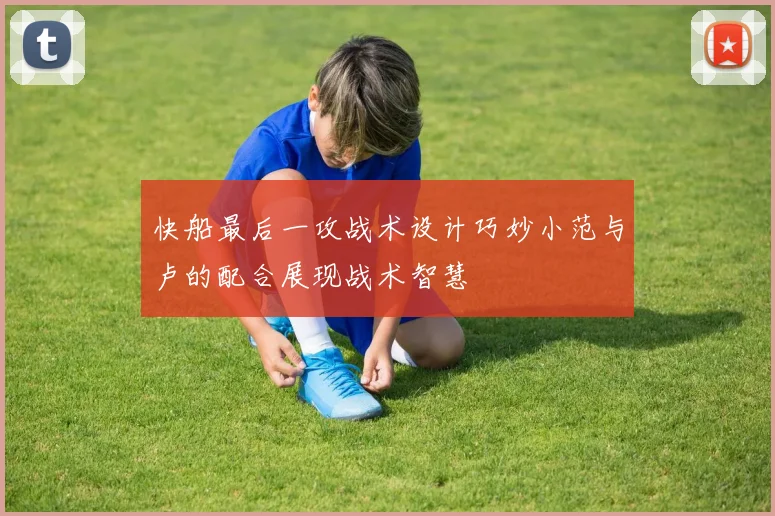 快船最后一攻战术设计巧妙小范与卢的配合展现战术智慧
