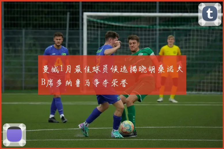 曼城1月最佳球员候选揭晓胡桑诺夫B席多纳鲁马争夺荣誉