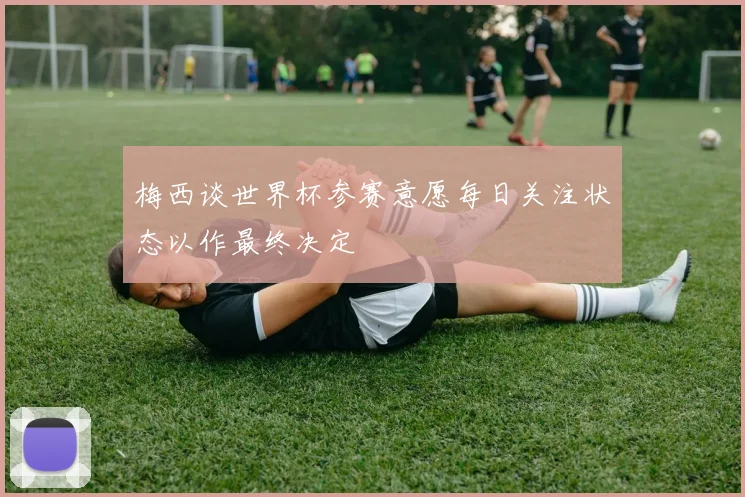 梅西谈世界杯参赛意愿每日关注状态以作最终决定