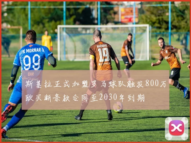 斯基拉正式加盟罗马球队触发800万欧买断条款合同至2030年到期