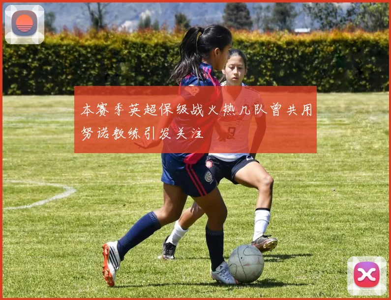 本赛季英超保级战火热几队曾共用努诺教练引发关注