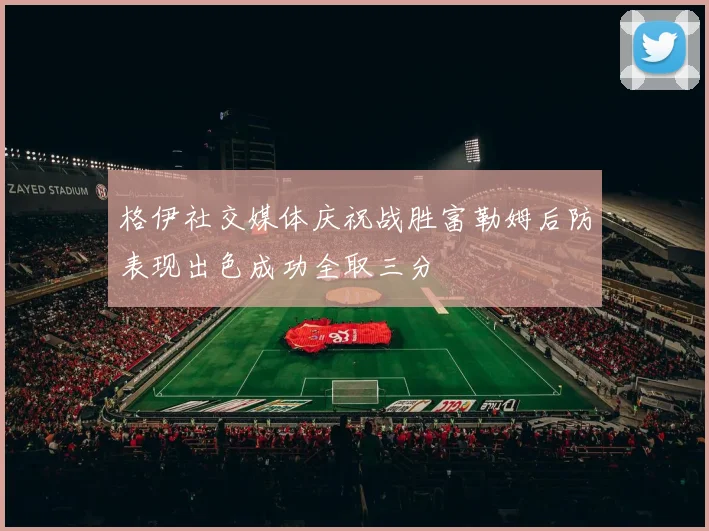 格伊社交媒体庆祝战胜富勒姆后防表现出色成功全取三分