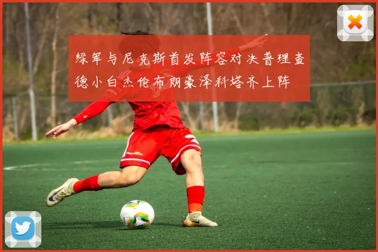 绿军与尼克斯首发阵容对决普理查德小白杰伦布朗豪泽科塔齐上阵