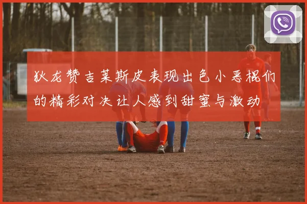 狄龙赞吉莱斯皮表现出色小恶棍们的精彩对决让人感到甜蜜与激动