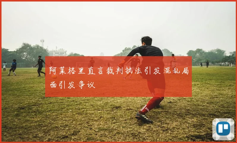 阿莱格里直言裁判执法引发混乱局面引发争议