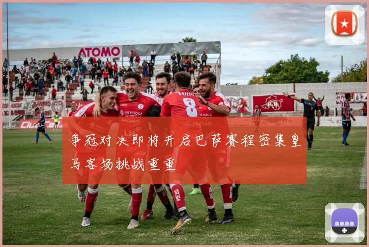 争冠对决即将开启巴萨赛程密集皇马客场挑战重重