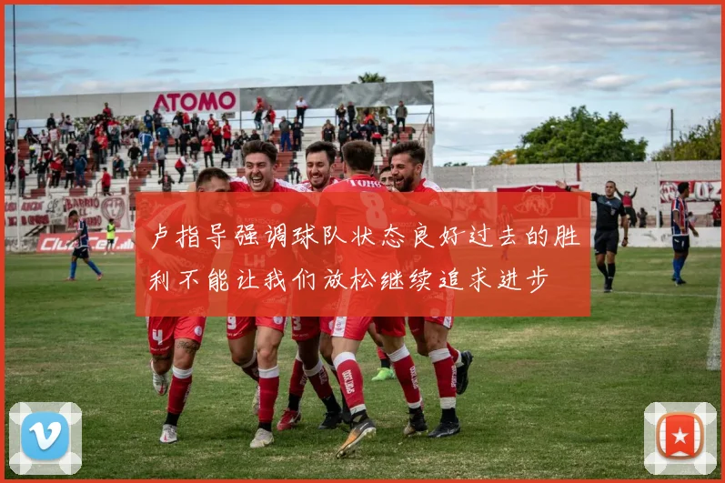 卢指导强调球队状态良好过去的胜利不能让我们放松继续追求进步